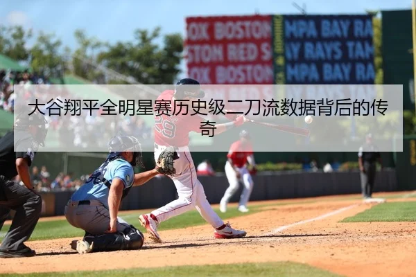 大谷翔平全明星赛历史级二刀流数据背后的传奇