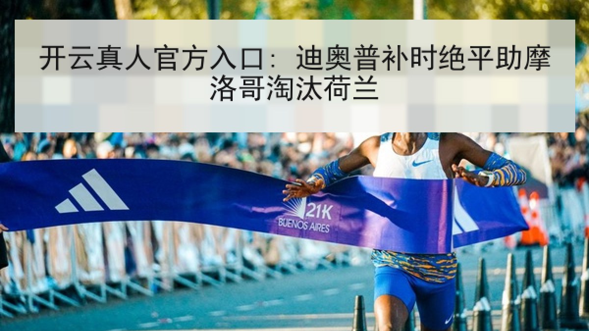 开云真人官方入口: 迪奥普补时绝平助摩洛哥淘汰荷兰 开云真人官方入口: 迪奥普补时绝平助摩洛哥淘汰荷兰