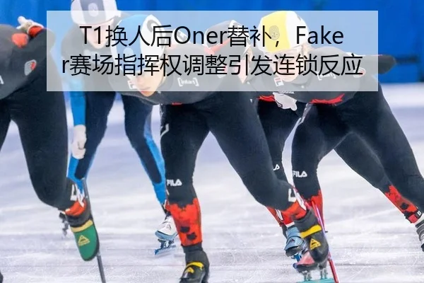 T1换人后Oner替补，Faker赛场指挥权调整引发连锁反应