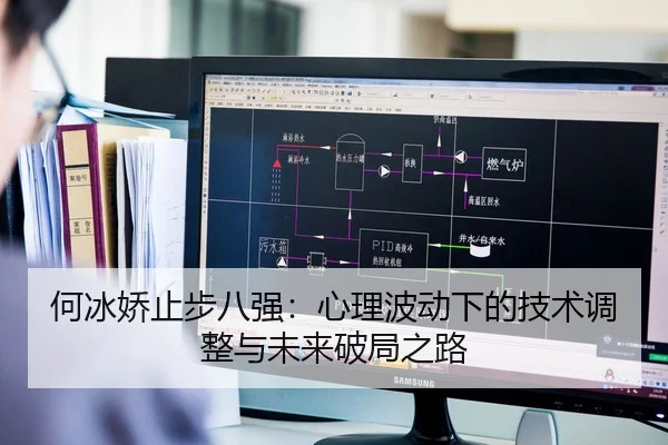 何冰娇止步八强：心理波动下的技术调整与未来破局之路