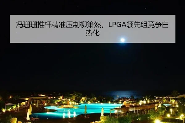 冯珊珊推杆精准压制柳箫然，LPGA领先组竞争白热化
