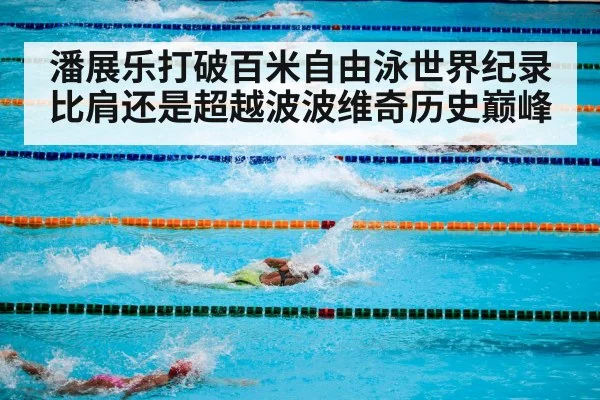 潘展乐打破百米自由泳世界纪录比肩还是超越波波维奇历史巅峰