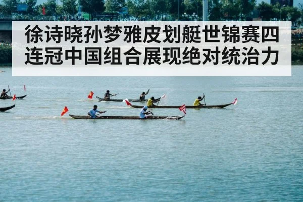 徐诗晓孙梦雅皮划艇世锦赛四连冠中国组合展现绝对统治力