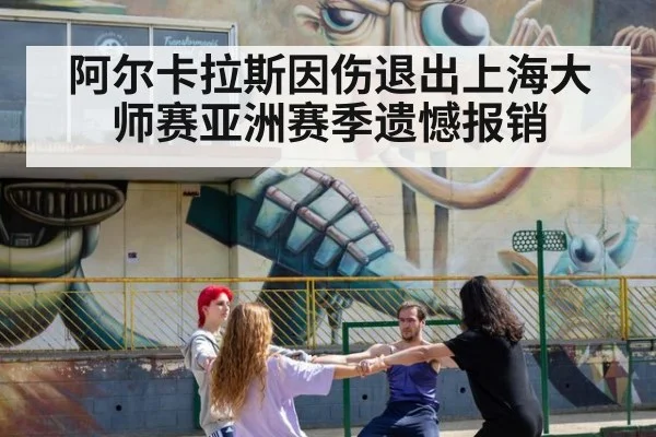阿尔卡拉斯因伤退出上海大师赛亚洲赛季遗憾报销