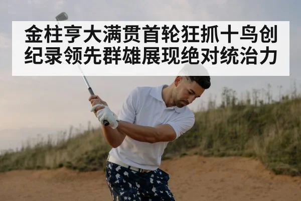 金柱亨大满贯首轮狂抓十鸟创纪录领先群雄展现绝对统治力