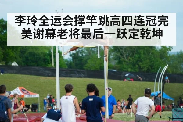 李玲全运会撑竿跳高四连冠完美谢幕老将最后一跃定乾坤