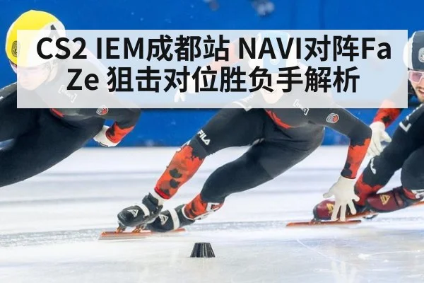 CS2 IEM成都站 NAVI对阵FaZe 狙击对位胜负手解析